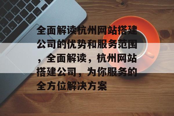 全面解读杭州网站搭建公司的优势和服务范围,全面解读,杭州网站搭建公司,为你服务的全方位解决方案 全面解读杭州网站搭建公司的优势和服务范围,全面解读,杭州网站搭建公司,为你服务的全方位解决方案