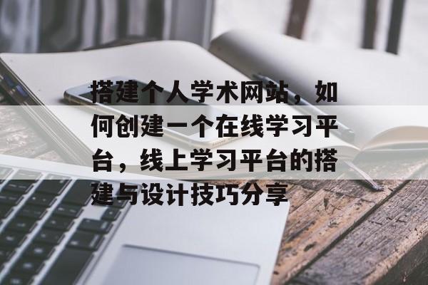 搭建个人学术网站,如何创建一个在线学习平台,线上学习平台的搭建与设计技巧分享 搭建个人学术网站,如何创建一个在线学习平台,线上学习平台的搭建与设计技巧分享