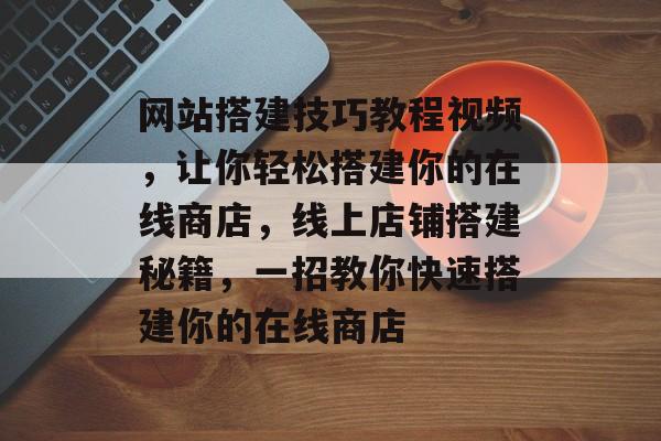 网站搭建技巧教程视频,让你轻松搭建你的在线商店,线上店铺搭建秘籍,一招教你快速搭建你的在线商店 网站搭建技巧教程视频,让你轻松搭建你的在线商店,线上店铺搭建秘籍,一招教你快速搭建你的在线商店