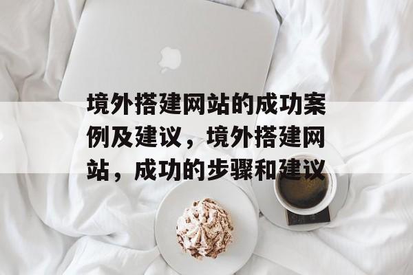 境外搭建网站的成功案例及建议,境外搭建网站,成功的步骤和建议 境外搭建网站的成功案例及建议,境外搭建网站,成功的步骤和建议