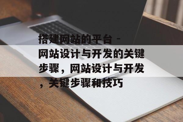 搭建网站的平台 - 网站设计与开发的关键步骤,网站设计与开发,关键步骤和技巧 搭建网站的平台 - 网站设计与开发的关键步骤,网站设计与开发,关键步骤和技巧