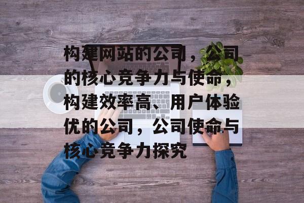 构建网站的公司,公司的核心竞争力与使命,构建效率高、用户体验优的公司,公司使命与核心竞争力探究 构建网站的公司,公司的核心竞争力与使命,构建效率高、用户体验优的公司,公司使命与核心竞争力探究