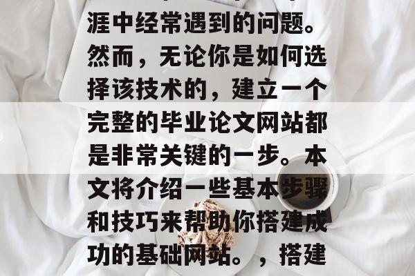 毕业论文搭建网站是许多学生和学者在学术生涯中经常遇到的问题。然而,无论你是如何选择该技术的,建立一个完整的毕业论文网站都是非常关键的一步。本文将介绍一些基本步骤和技巧来帮助你搭建成功的基础网站。,搭建大学毕业论文网站的关键步骤 毕业论文搭建网站是许多学生和学者在学术生涯中经常遇到的问题。然而,无论你是如何选择该技术的,建立一个完整的毕业论文网站都是非常关键的一步。本文将介绍一些基本步骤和技巧来帮助你搭建成功的基础网站。,搭建大学毕业论文网站的关键步骤