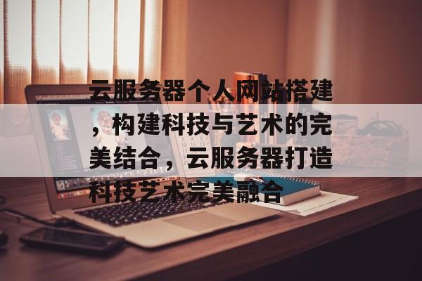 云服务器个人网站搭建,构建科技与艺术的完美结合,云服务器打造科技艺术完美融合 云服务器个人网站搭建,构建科技与艺术的完美结合,云服务器打造科技艺术完美融合