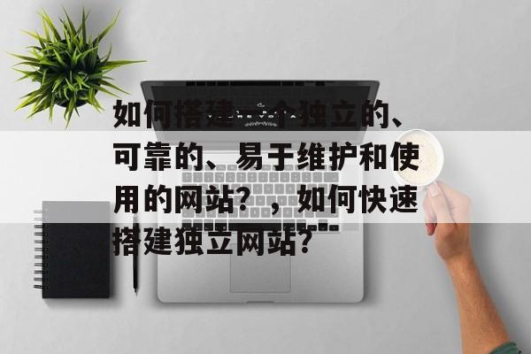 如何搭建一个独立的、可靠的、易于维护和使用的网站？，如何快速搭建独立网站？