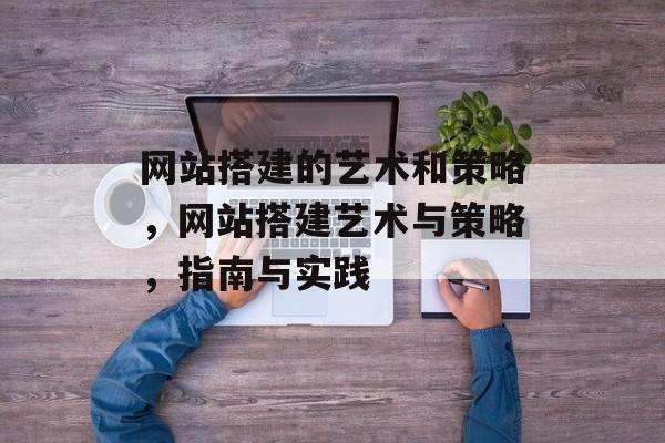 网站搭建的艺术和策略,网站搭建艺术与策略,指南与实践 网站搭建的艺术和策略,网站搭建艺术与策略,指南与实践