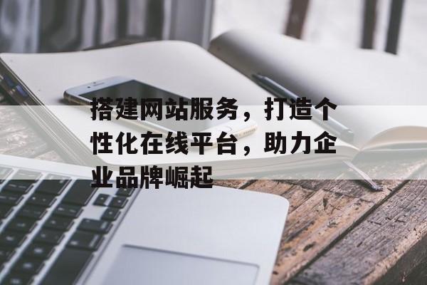 搭建网站服务,打造个性化在线平台,助力企业品牌崛起 搭建网站服务,打造个性化在线平台,助力企业品牌崛起