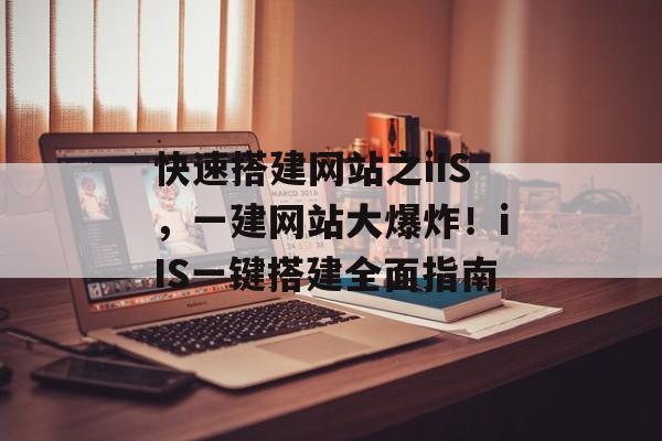 快速搭建网站之iIS,一建网站大爆炸!iIS一键搭建全面指南 快速搭建网站之iIS,一建网站大爆炸!iIS一键搭建全面指南