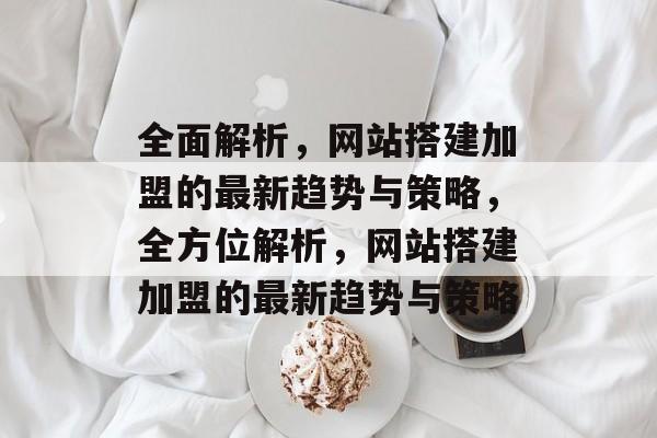 全面解析,网站搭建加盟的最新趋势与策略,全方位解析,网站搭建加盟的最新趋势与策略 全面解析,网站搭建加盟的最新趋势与策略,全方位解析,网站搭建加盟的最新趋势与策略