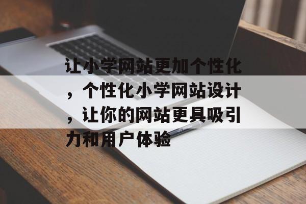 让小学网站更加个性化,个性化小学网站设计,让你的网站更具吸引力和用户体验 让小学网站更加个性化,个性化小学网站设计,让你的网站更具吸引力和用户体验
