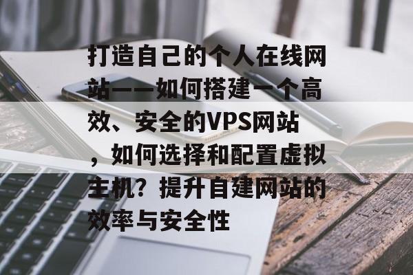 打造自己的个人在线网站——如何搭建一个高效、安全的VPS网站,如何选择和配置虚拟主机?提升自建网站的效率与安全性 打造自己的个人在线网站——如何搭建一个高效、安全的VPS网站,如何选择和配置虚拟主机?提升自建网站的效率与安全性