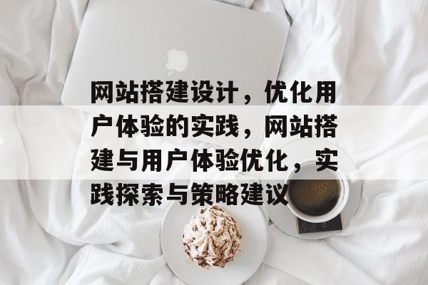 网站搭建设计,优化用户体验的实践,网站搭建与用户体验优化,实践探索与策略建议 网站搭建设计,优化用户体验的实践,网站搭建与用户体验优化,实践探索与策略建议