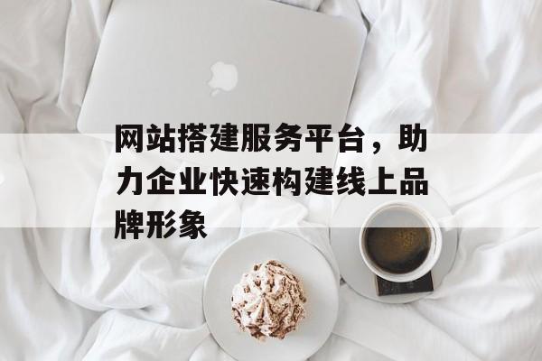 网站搭建服务平台,助力企业快速构建线上品牌形象 网站搭建服务平台,助力企业快速构建线上品牌形象