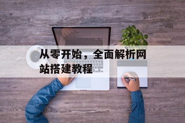从零开始,全面解析网站搭建教程 从零开始,全面解析网站搭建教程