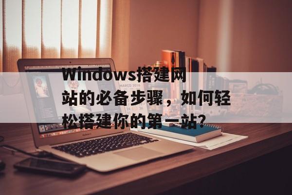 Windows搭建网站的必备步骤,如何轻松搭建你的第一站? Windows搭建网站的必备步骤,如何轻松搭建你的第一站?