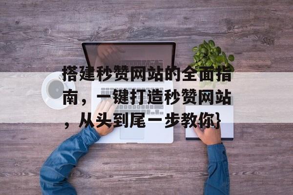 搭建秒赞网站的全面指南,一键打造秒赞网站,从头到尾一步教你} 搭建秒赞网站的全面指南,一键打造秒赞网站,从头到尾一步教你}