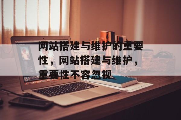 网站搭建与维护的重要性,网站搭建与维护,重要性不容忽视 网站搭建与维护的重要性,网站搭建与维护,重要性不容忽视