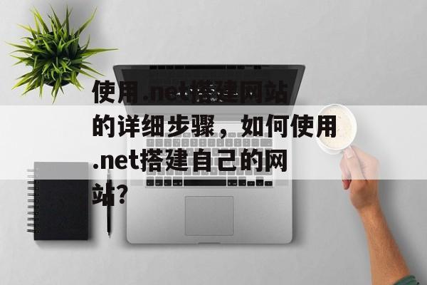 使用.net搭建网站的详细步骤,如何使用.net搭建自己的网站? 使用.net搭建网站的详细步骤,如何使用.net搭建自己的网站?