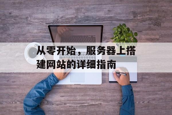 从零开始,服务器上搭建网站的详细指南 从零开始,服务器上搭建网站的详细指南