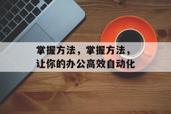 掌握方法,掌握方法,让你的办公高效自动化 掌握方法,掌握方法,让你的办公高效自动化