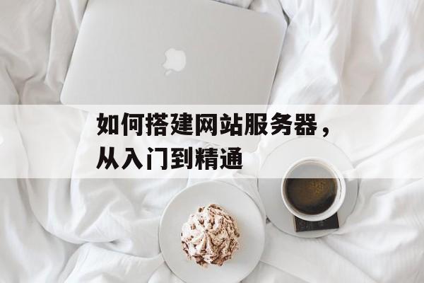 如何搭建网站服务器，从入门到精通