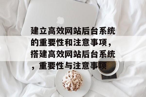 建立高效网站后台系统的重要性和注意事项,搭建高效网站后台系统,重要性与注意事项 建立高效网站后台系统的重要性和注意事项,搭建高效网站后台系统,重要性与注意事项