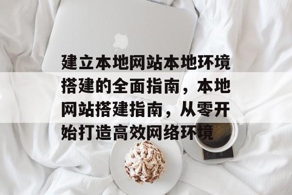 建立本地网站本地环境搭建的全面指南,本地网站搭建指南,从零开始打造高效网络环境 建立本地网站本地环境搭建的全面指南,本地网站搭建指南,从零开始打造高效网络环境