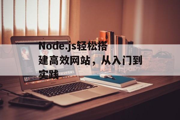 Node.js轻松搭建高效网站,从入门到实践 Node.js轻松搭建高效网站,从入门到实践