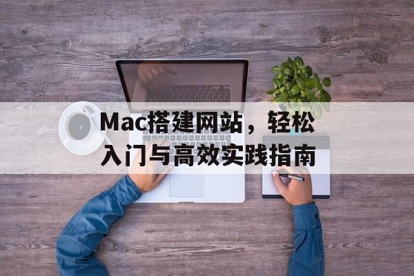 Mac搭建网站,轻松入门与高效实践指南 Mac搭建网站,轻松入门与高效实践指南