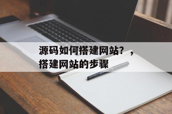 源码如何搭建网站?,搭建网站的步骤 源码如何搭建网站?,搭建网站的步骤