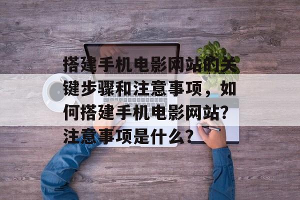 搭建手机电影网站的关键步骤和注意事项,如何搭建手机电影网站?注意事项是什么? 搭建手机电影网站的关键步骤和注意事项,如何搭建手机电影网站?注意事项是什么?