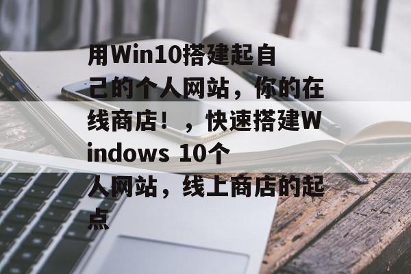 用Win10搭建起自己的个人网站,你的在线商店!,快速搭建Windows 10个人网站,线上商店的起点 用Win10搭建起自己的个人网站,你的在线商店!,快速搭建Windows 10个人网站,线上商店的起点