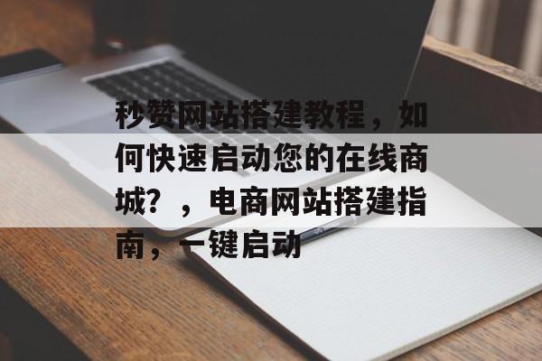 秒赞网站搭建教程,如何快速启动您的在线商城?,电商网站搭建指南,一键启动 秒赞网站搭建教程,如何快速启动您的在线商城?,电商网站搭建指南,一键启动