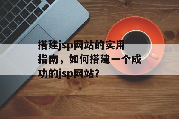 搭建jsp网站的实用指南,如何搭建一个成功的jsp网站? 搭建jsp网站的实用指南,如何搭建一个成功的jsp网站?