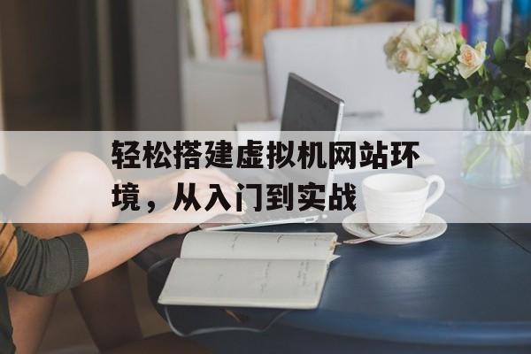 轻松搭建虚拟机网站环境,从入门到实战 轻松搭建虚拟机网站环境,从入门到实战
