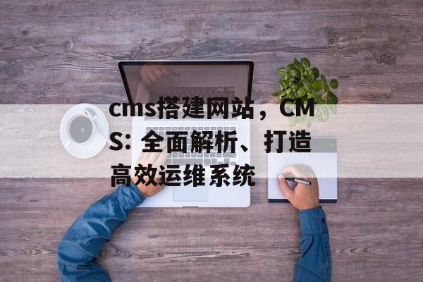 cms搭建网站,CMS: 全面解析、打造高效运维系统 cms搭建网站,CMS: 全面解析、打造高效运维系统