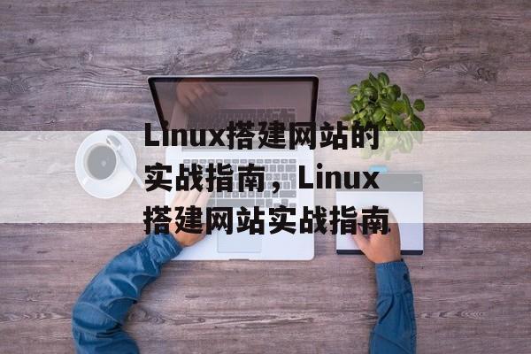 Linux搭建网站的实战指南，Linux搭建网站实战指南