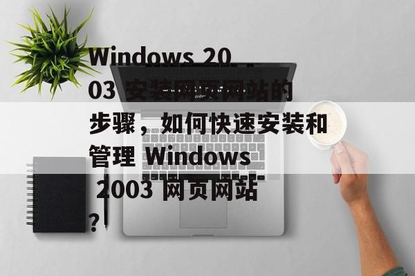 Windows 2003 安装网页网站的步骤,如何快速安装和管理 Windows 2003 网页网站? Windows 2003 安装网页网站的步骤,如何快速安装和管理 Windows 2003 网页网站?