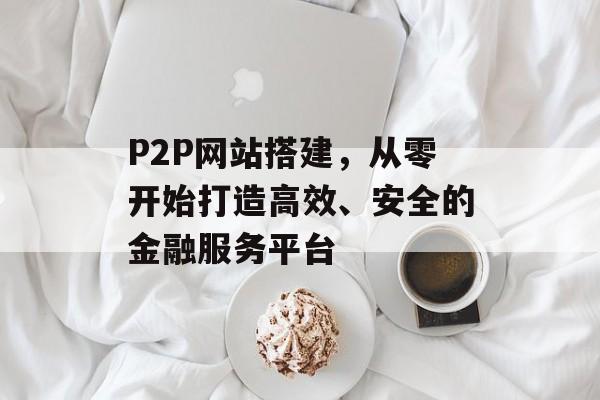 P2P网站搭建,从零开始打造高效、安全的金融服务平台 P2P网站搭建,从零开始打造高效、安全的金融服务平台