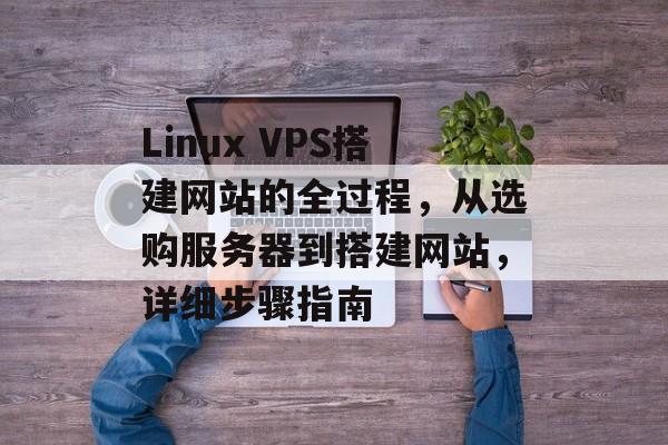Linux VPS搭建网站的全过程,从选购服务器到搭建网站,详细步骤指南 Linux VPS搭建网站的全过程,从选购服务器到搭建网站,详细步骤指南