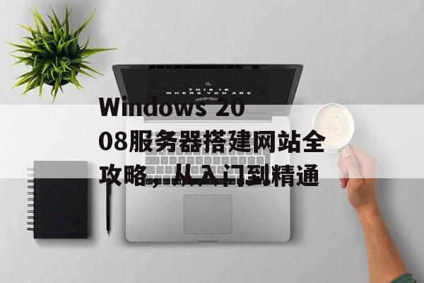 Windows 2008服务器搭建网站全攻略,从入门到精通 Windows 2008服务器搭建网站全攻略,从入门到精通