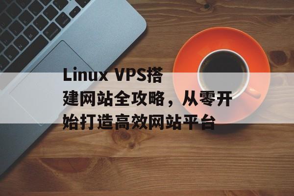 Linux VPS搭建网站全攻略，从零开始打造高效网站平台