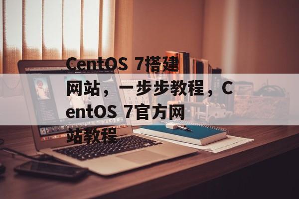 CentOS 7搭建网站,一步步教程,CentOS 7官方网站教程 CentOS 7搭建网站,一步步教程,CentOS 7官方网站教程