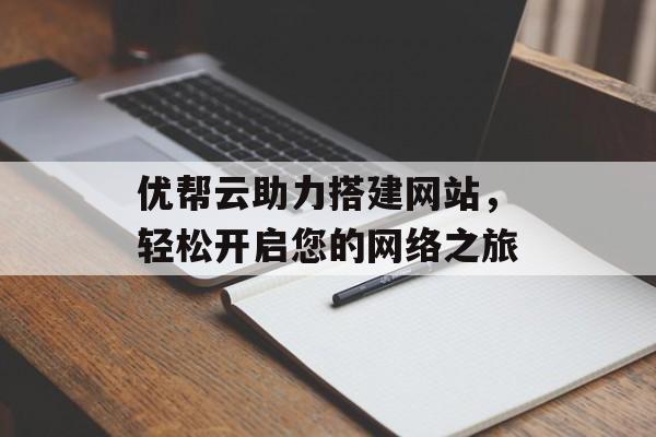 优帮云助力搭建网站,轻松开启您的网络之旅 优帮云助力搭建网站,轻松开启您的网络之旅