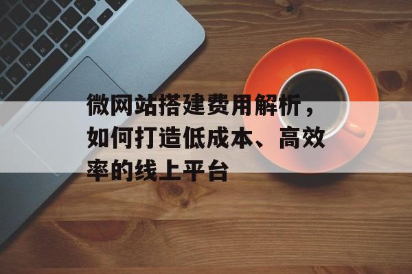微网站搭建费用解析,如何打造低成本、高效率的线上平台 微网站搭建费用解析,如何打造低成本、高效率的线上平台