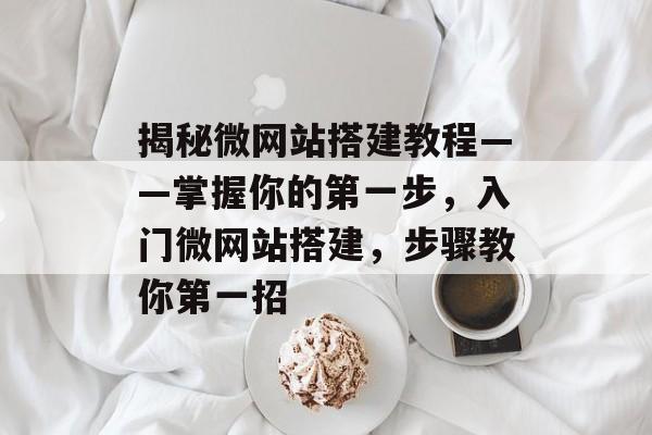 揭秘微网站搭建教程——掌握你的第一步,入门微网站搭建,步骤教你第一招 揭秘微网站搭建教程——掌握你的第一步,入门微网站搭建,步骤教你第一招