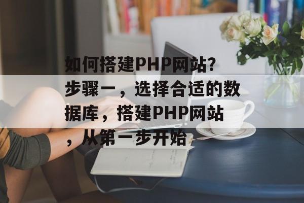 如何搭建PHP网站?步骤一,选择合适的数据库,搭建PHP网站,从第一步开始 如何搭建PHP网站?步骤一,选择合适的数据库,搭建PHP网站,从第一步开始