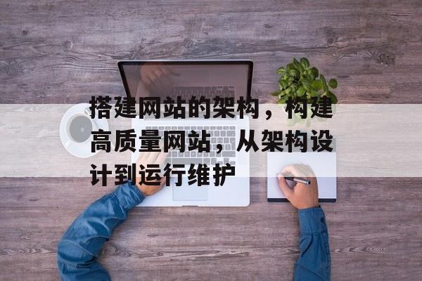 搭建网站的架构,构建高质量网站,从架构设计到运行维护 搭建网站的架构,构建高质量网站,从架构设计到运行维护
