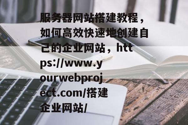 服务器网站搭建教程,如何高效快速地创建自己的企业网站,https://www.yourwebproject.com/搭建企业网站/ 服务器网站搭建教程,如何高效快速地创建自己的企业网站,https://www.yourwebproject.com/搭建企业网站/