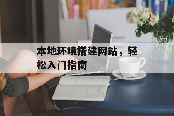 本地环境搭建网站,轻松入门指南 本地环境搭建网站,轻松入门指南